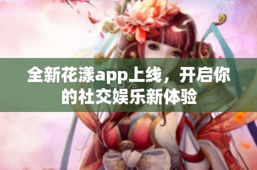 全新花漾app上线，开启你的社交娱乐新体验