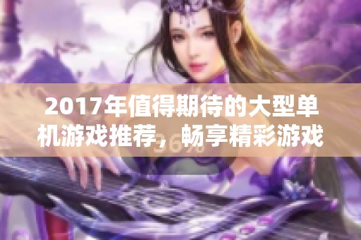 2017年值得期待的大型单机游戏推荐，畅享精彩游戏时光