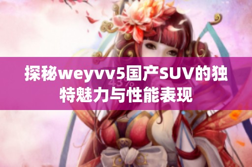 探秘weyvv5国产SUV的独特魅力与性能表现