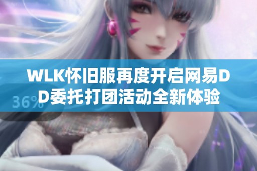 WLK怀旧服再度开启网易DD委托打团活动全新体验