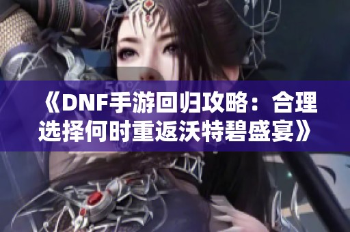 《DNF手游回归攻略：合理选择何时重返沃特碧盛宴》