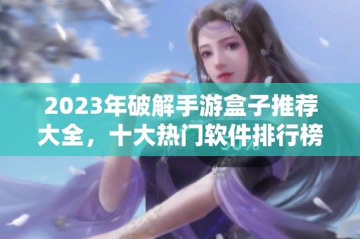 2023年破解手游盒子推荐大全，十大热门软件排行榜揭秘