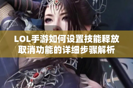 LOL手游如何设置技能释放取消功能的详细步骤解析