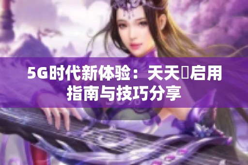 5G时代新体验：天天奭启用指南与技巧分享