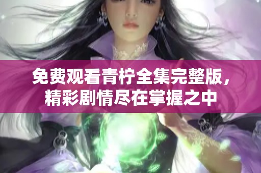 免费观看青柠全集完整版，精彩剧情尽在掌握之中