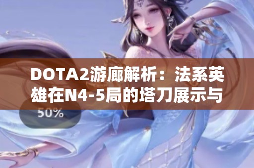 DOTA2游廊解析：法系英雄在N4-5局的塔刀展示与策略分析