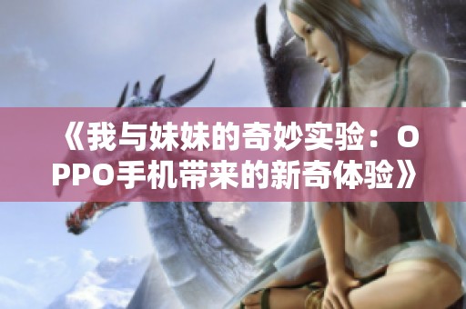 《我与妹妹的奇妙实验：OPPO手机带来的新奇体验》