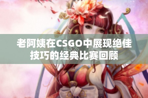 老阿姨在CSGO中展现绝佳技巧的经典比赛回顾