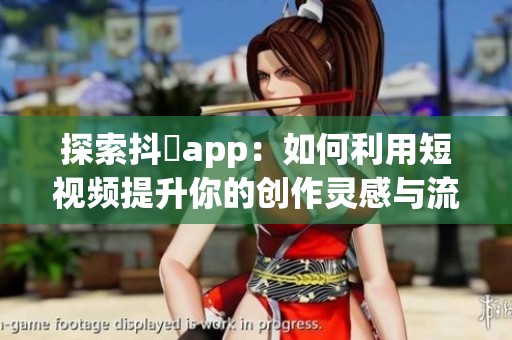 探索抖抈app：如何利用短视频提升你的创作灵感与流量