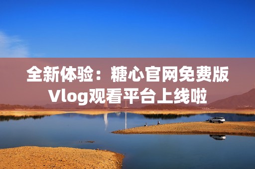 全新体验：糖心官网免费版Vlog观看平台上线啦