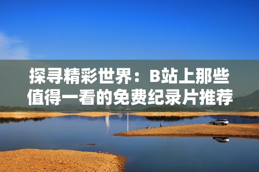 探寻精彩世界：B站上那些值得一看的免费纪录片推荐