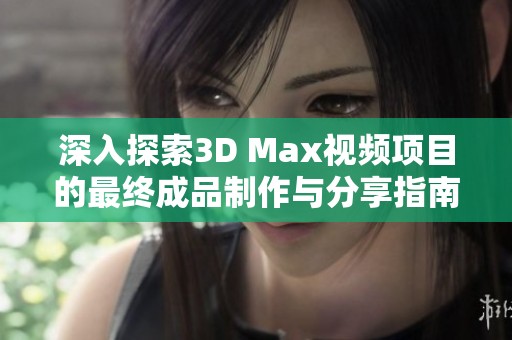 深入探索3D Max视频项目的最终成品制作与分享指南