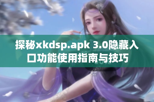 探秘xkdsp.apk 3.0隐藏入口功能使用指南与技巧