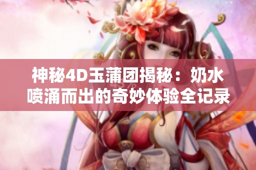 神秘4D玉蒲团揭秘：奶水喷涌而出的奇妙体验全记录