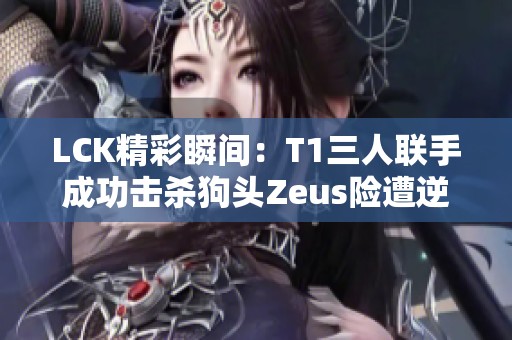 LCK精彩瞬间：T1三人联手成功击杀狗头Zeus险遭逆转