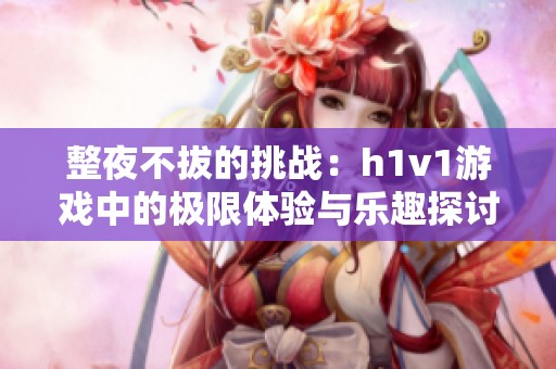 整夜不拔的挑战：h1v1游戏中的极限体验与乐趣探讨