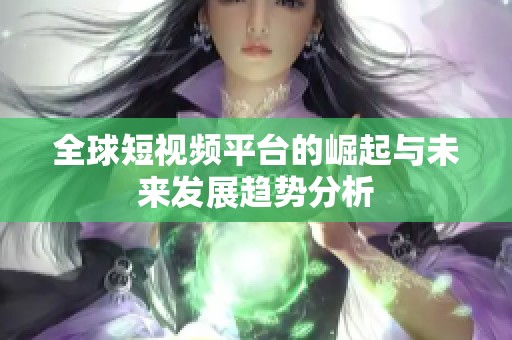 全球短视频平台的崛起与未来发展趋势分析