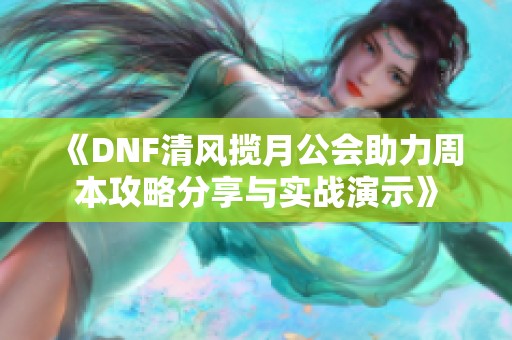 《DNF清风揽月公会助力周本攻略分享与实战演示》