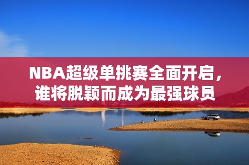 NBA超级单挑赛全面开启，谁将脱颖而成为最强球员