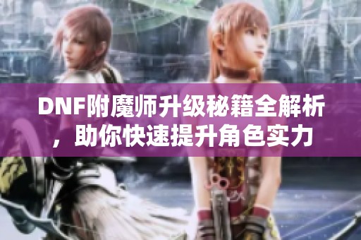 DNF附魔师升级秘籍全解析，助你快速提升角色实力