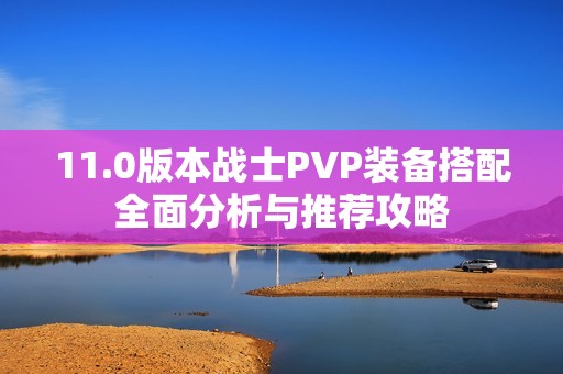 11.0版本战士PVP装备搭配全面分析与推荐攻略