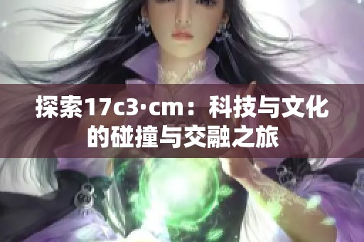 探索17c3·cm：科技与文化的碰撞与交融之旅