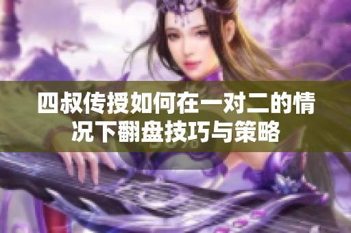 四叔传授如何在一对二的情况下翻盘技巧与策略