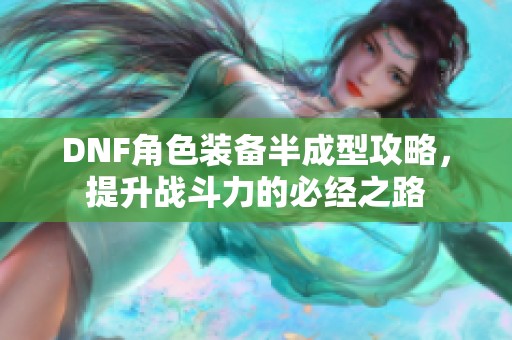 DNF角色装备半成型攻略，提升战斗力的必经之路