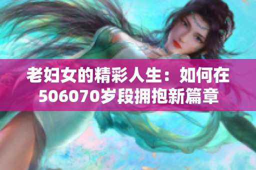 老妇女的精彩人生：如何在506070岁段拥抱新篇章