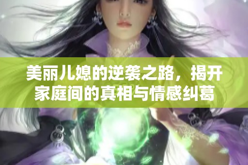 美丽儿媳的逆袭之路，揭开家庭间的真相与情感纠葛