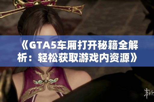 《GTA5车厢打开秘籍全解析：轻松获取游戏内资源》