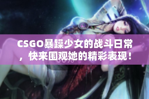 CSGO暴躁少女的战斗日常，快来围观她的精彩表现！