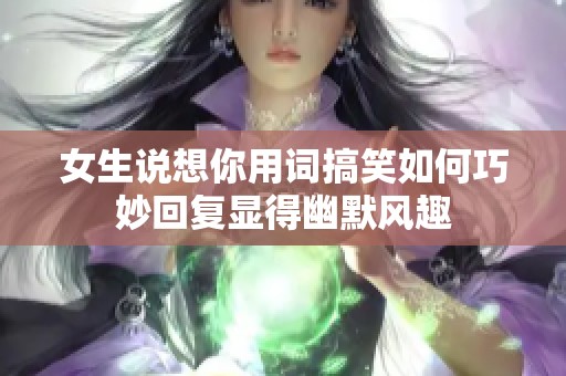 女生说想你用词搞笑如何巧妙回复显得幽默风趣