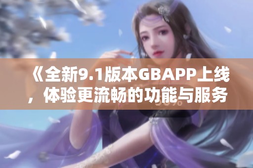 《全新9.1版本GBAPP上线，体验更流畅的功能与服务》