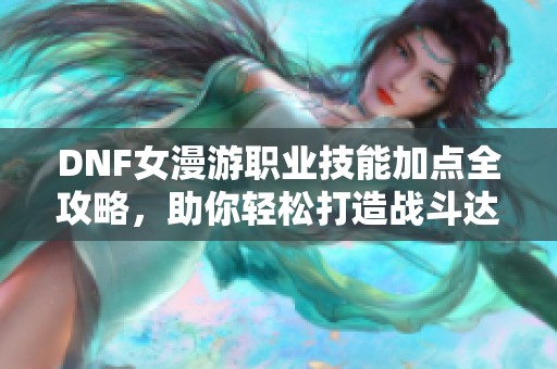 DNF女漫游职业技能加点全攻略，助你轻松打造战斗达人！