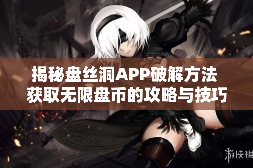 揭秘盘丝洞APP破解方法 获取无限盘币的攻略与技巧