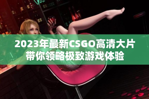 2023年最新CSGO高清大片带你领略极致游戏体验