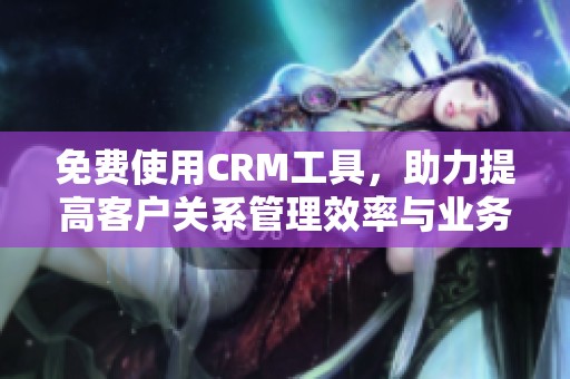 免费使用CRM工具，助力提高客户关系管理效率与业务发展