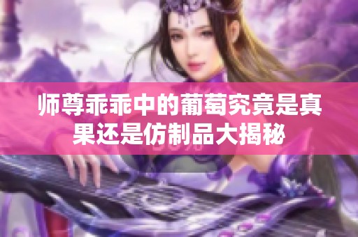 师尊乖乖中的葡萄究竟是真果还是仿制品大揭秘