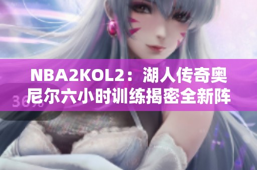 NBA2KOL2：湖人传奇奥尼尔六小时训练揭密全新阵容思路