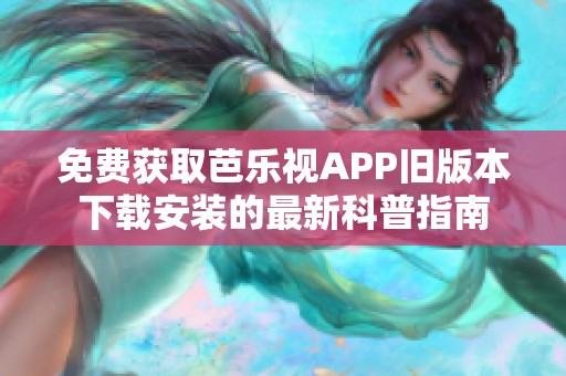 免费获取芭乐视APP旧版本下载安装的最新科普指南