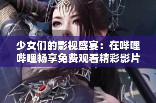 少女们的影视盛宴：在哔哩哔哩畅享免费观看精彩影片