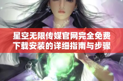 星空无限传媒官网完全免费下载安装的详细指南与步骤分享