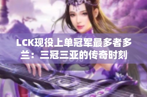 LCK现役上单冠军最多者多兰：三冠三亚的传奇时刻