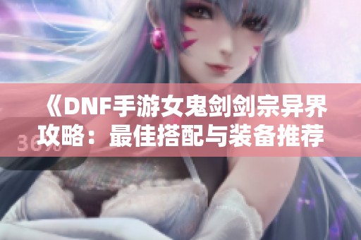 《DNF手游女鬼剑剑宗异界攻略：最佳搭配与装备推荐》