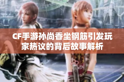 CF手游孙尚香坐钢筋引发玩家热议的背后故事解析