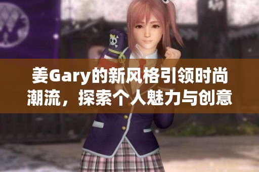 姜Gary的新风格引领时尚潮流，探索个人魅力与创意之路