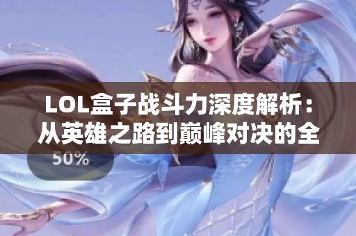 LOL盒子战斗力深度解析：从英雄之路到巅峰对决的全面剖析