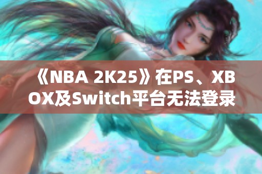 《NBA 2K25》在PS、XBOX及Switch平台无法登录的解决方案揭秘