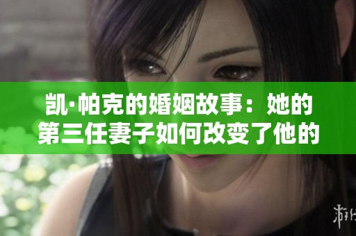 凯·帕克的婚姻故事：她的第三任妻子如何改变了他的生活